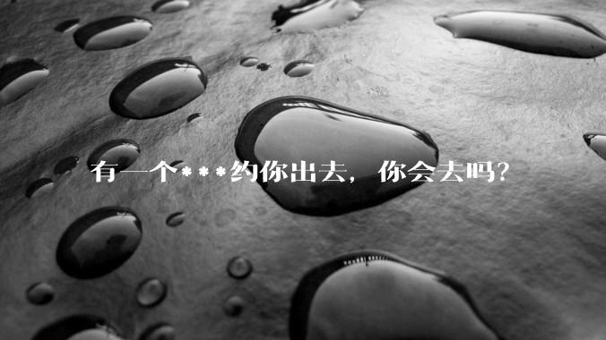 有一个***约你出去，你会去吗？