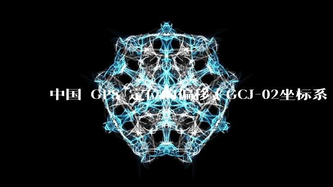 中国 GPS 定位的偏移（GCJ-02坐标系 / 火星坐标系）的存在意义是什么？真的有作用吗？