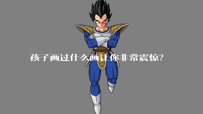 孩子画过什么画让你非常震惊？