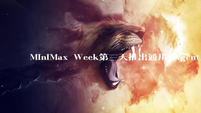 MiniMax Week第三天推出通用 Agent，体验如何？对行业会带来哪些影响？
