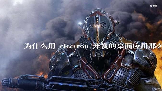 为什么用 electron 开发的桌面应用那么多？