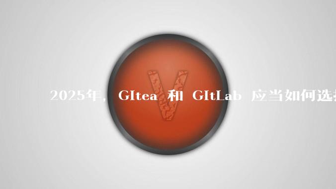 2025年，Gitea 和 GitLab 应当如何选择？