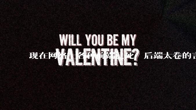 现在网络上各种前端已死，后端太卷的言论，这是真的吗？还是有人蓄意炒作？