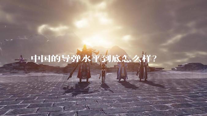 中国的导弹水平到底怎么样？