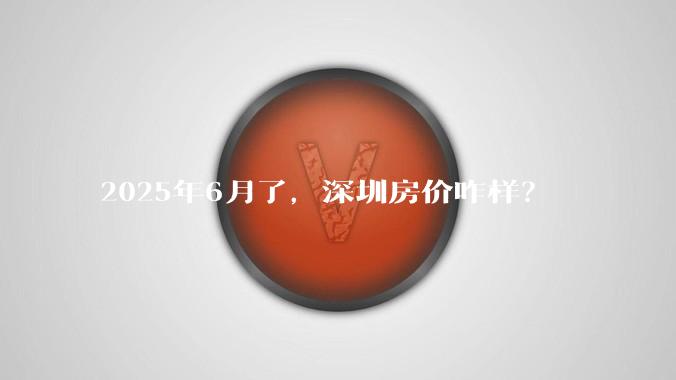 2025年6月了，深圳房价咋样？