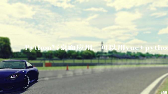 Python写桌面应用，可以用vue+python再通过打包的形式实现吗？如果可以，应该怎么写？
